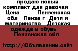 продаю новый комплект для девочки › Цена ­ 350 - Пензенская обл., Пенза г. Дети и материнство » Детская одежда и обувь   . Пензенская обл.